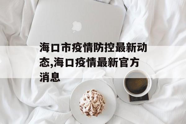 海口市疫情防控最新动态,海口疫情最新官方消息