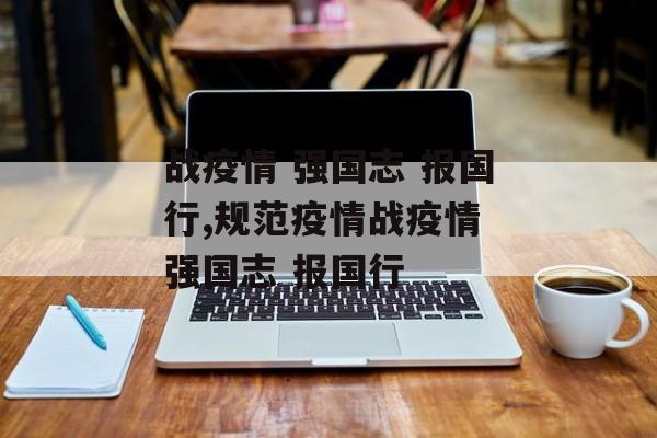战疫情 强国志 报国行,规范疫情战疫情 强国志 报国行