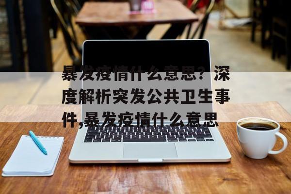暴发疫情什么意思?深度解析突发公共卫生事件,暴发疫情什么意思 暴发疫情什么意思?深度解析突发公共卫生事件,暴发疫情什么意思